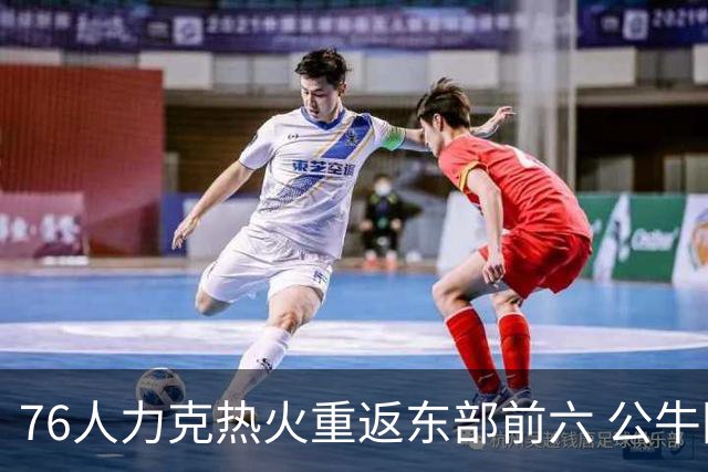 76人力克热火重返东部前六 公牛险胜开拓者